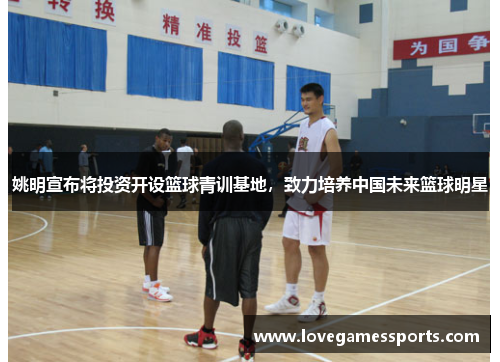 姚明宣布将投资开设篮球青训基地，致力培养中国未来篮球明星