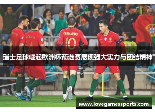 瑞士足球崛起欧洲杯预选赛展现强大实力与团结精神