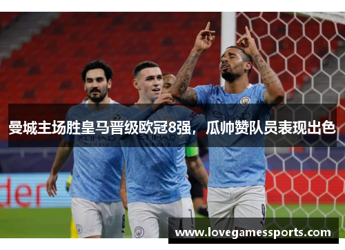 曼城主场胜皇马晋级欧冠8强，瓜帅赞队员表现出色