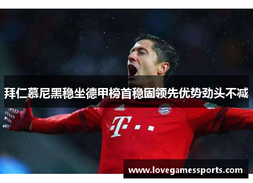 拜仁慕尼黑稳坐德甲榜首稳固领先优势劲头不减