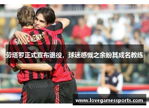 劳塔罗正式宣布退役，球迷感慨之余盼其成名教练