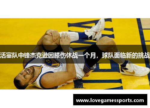 活塞队中锋杰克逊因膝伤休战一个月，球队面临新的挑战